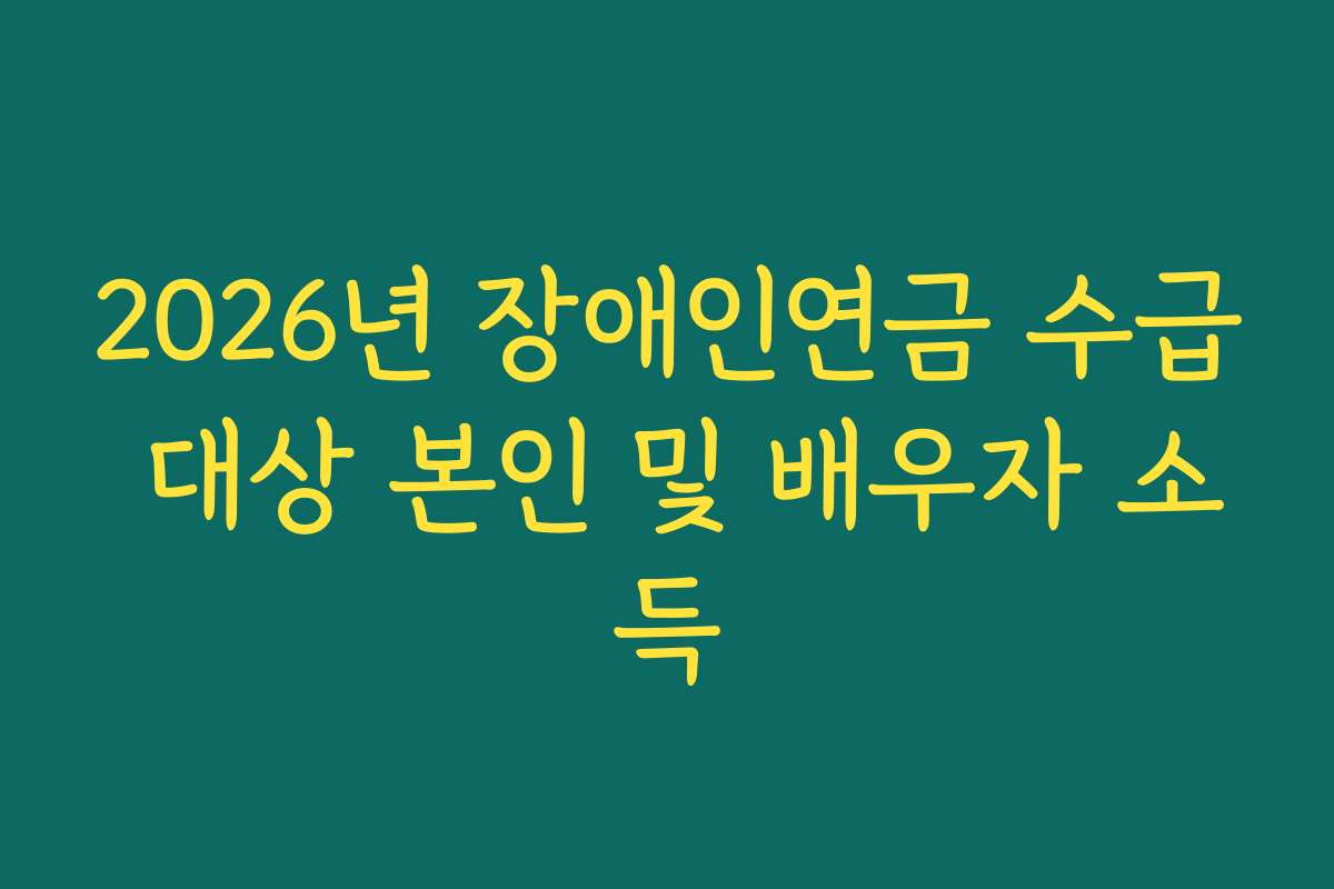 2026년 장애인연금 수급 대상 본인 및 배우자 소득