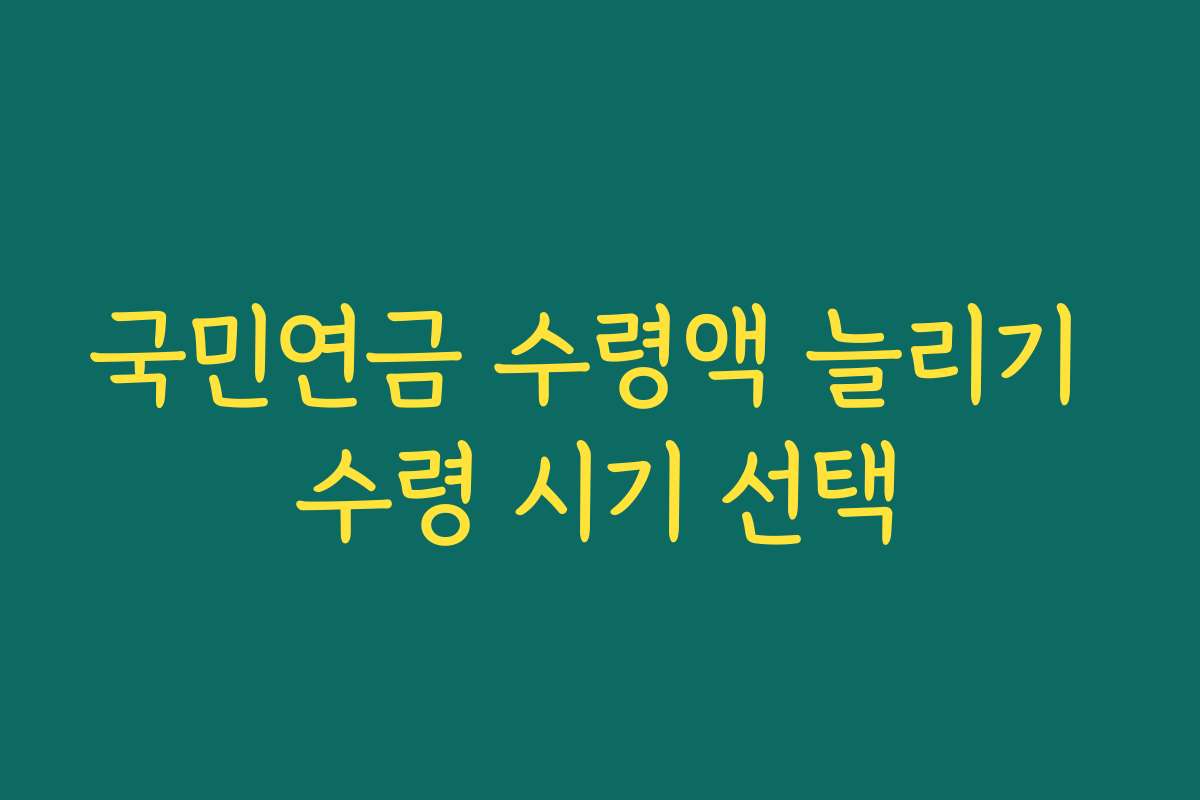 국민연금 수령액 늘리기 수령 시기 선택