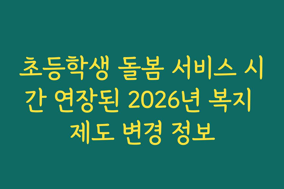 초등학생 돌봄 서비스 시간 연장된 2026년 복지 제도 변경 정보