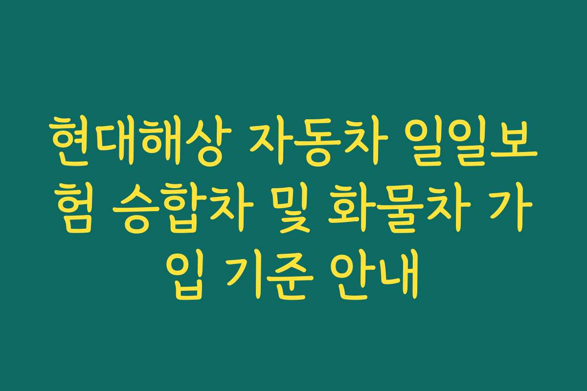 현대해상 자동차 일일보험 승합차 및 화물차 가입 기준 안내