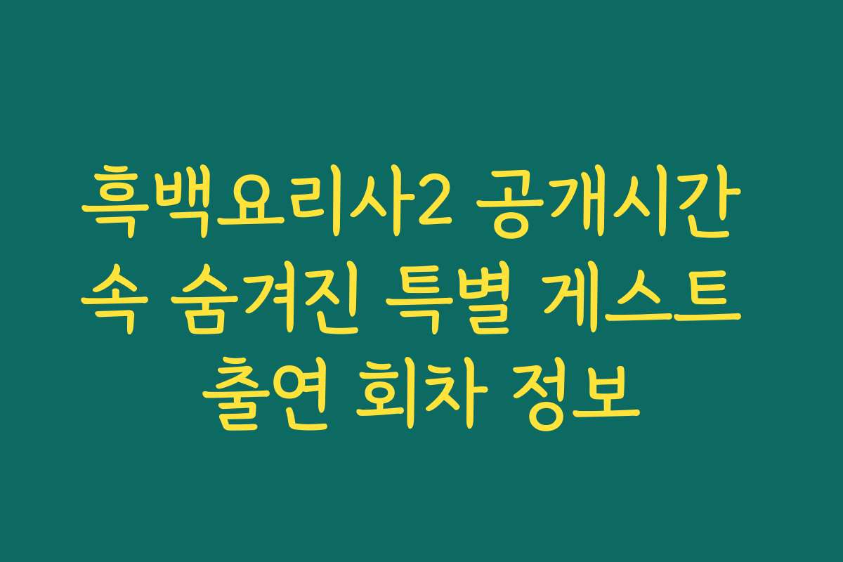 흑백요리사2 공개시간 속 숨겨진 특별 게스트 출연 회차 정보