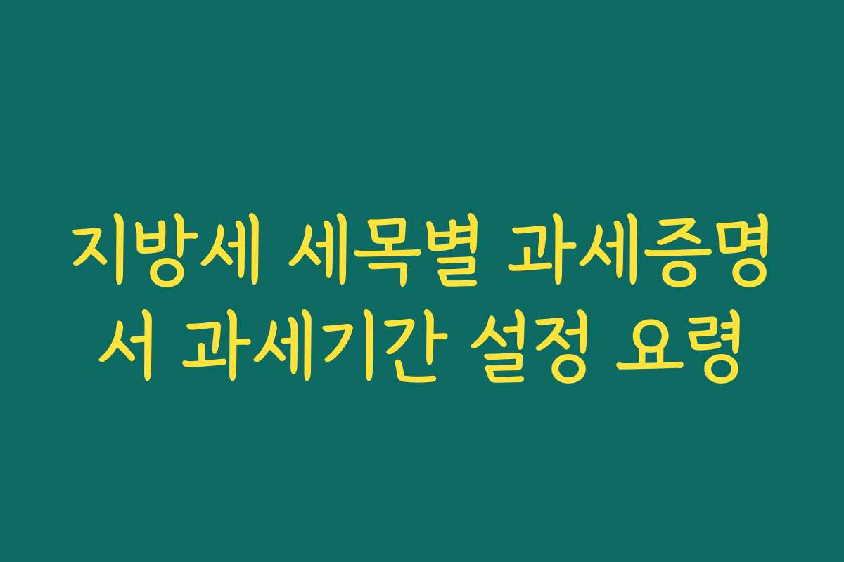 지방세 세목별 과세증명서 과세기간 설정 요령