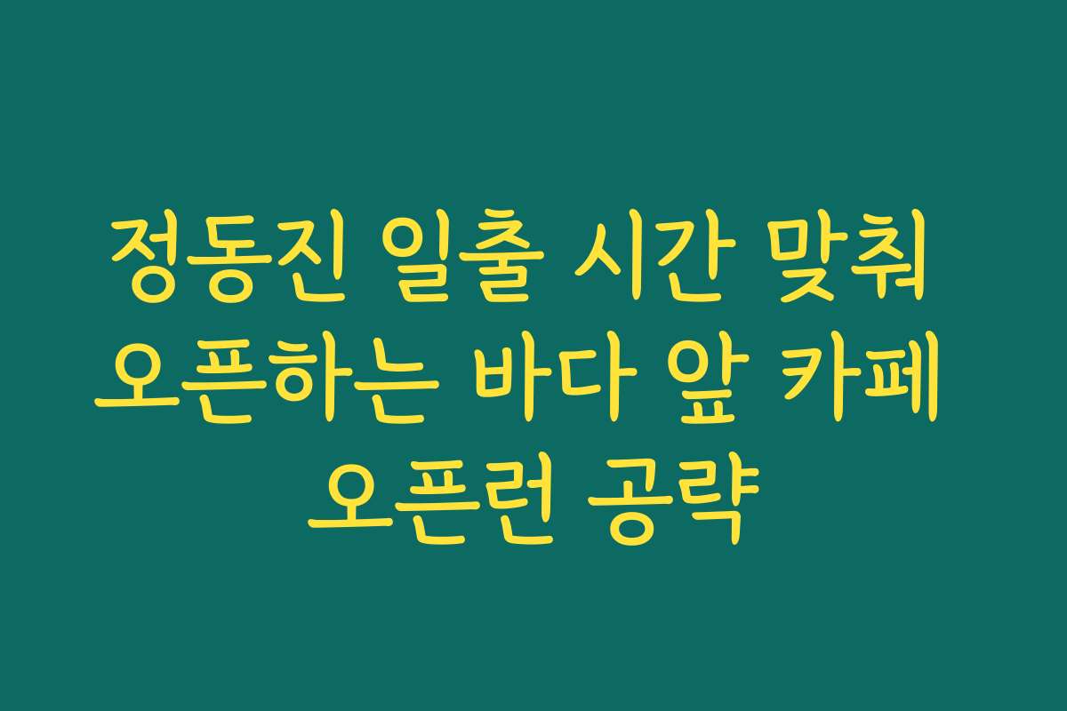 정동진 일출 시간 맞춰 오픈하는 바다 앞 카페 오픈런 공략