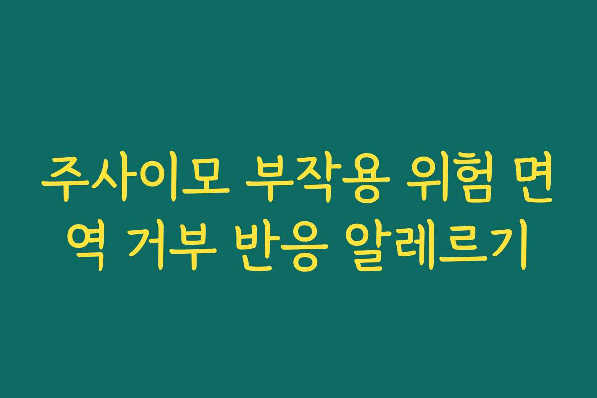 주사이모 부작용 위험 면역 거부 반응 알레르기