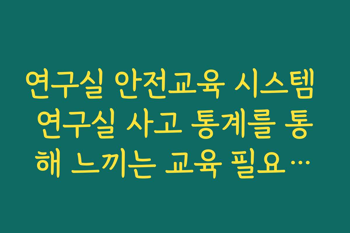 연구실 안전교육 시스템 연구실 사고 통계를 통해 느끼는 교육 필요성과 중요성 정리