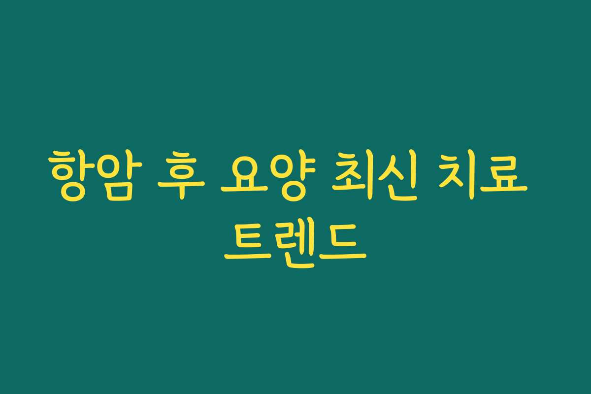 항암 후 요양 최신 치료 트렌드