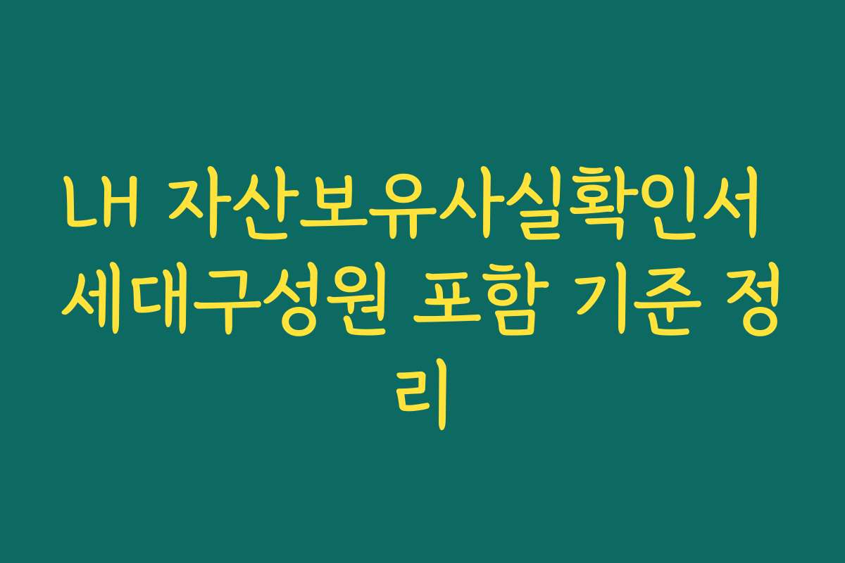 LH 자산보유사실확인서 세대구성원 포함 기준 정리