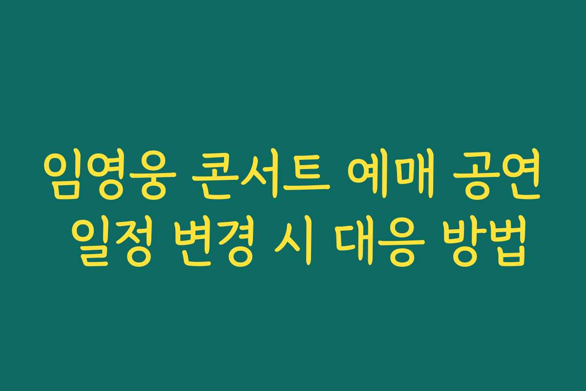 임영웅 콘서트 예매 공연 일정 변경 시 대응 방법
