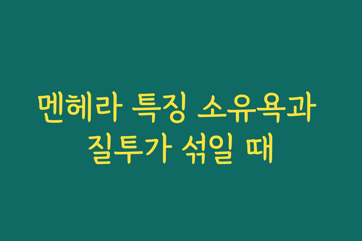 멘헤라 특징 소유욕과 질투가 섞일 때