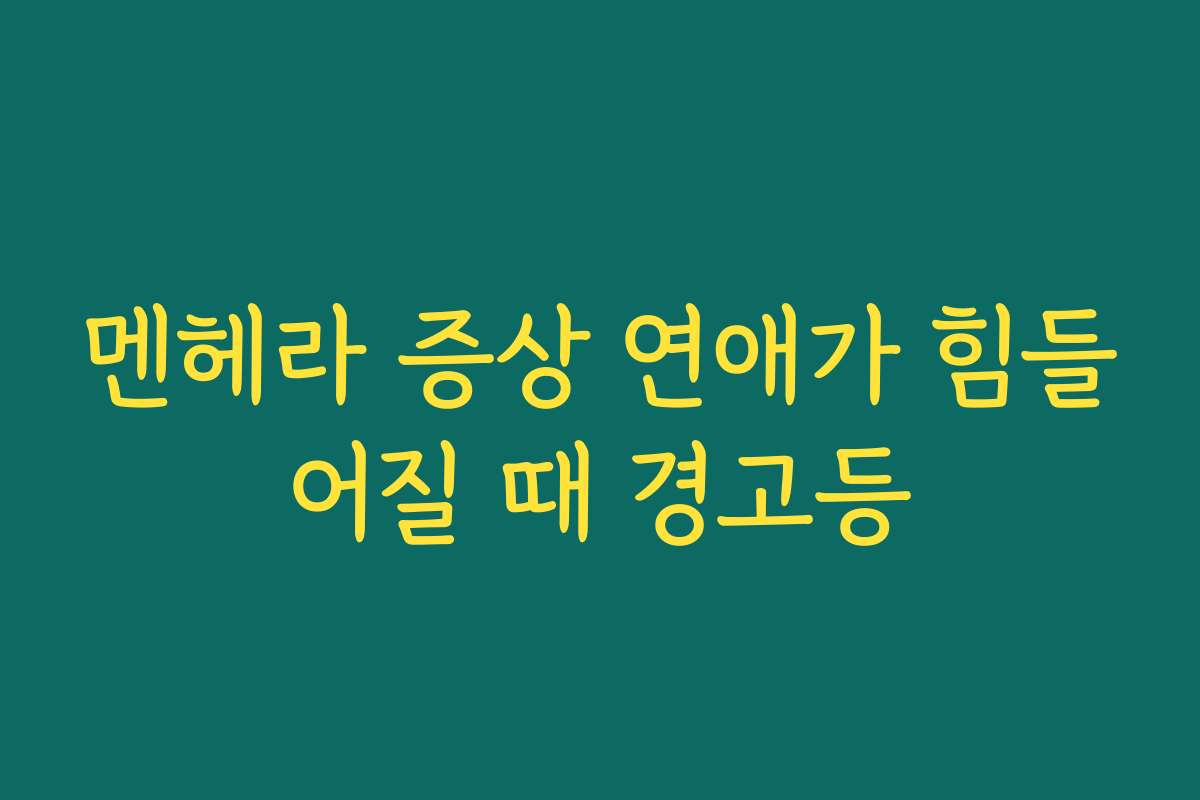멘헤라 증상 연애가 힘들어질 때 경고등