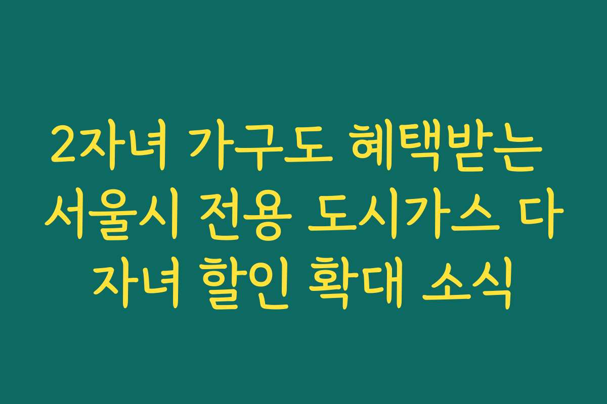 2자녀 가구도 혜택받는 서울시 전용 도시가스 다자녀 할인 확대 소식