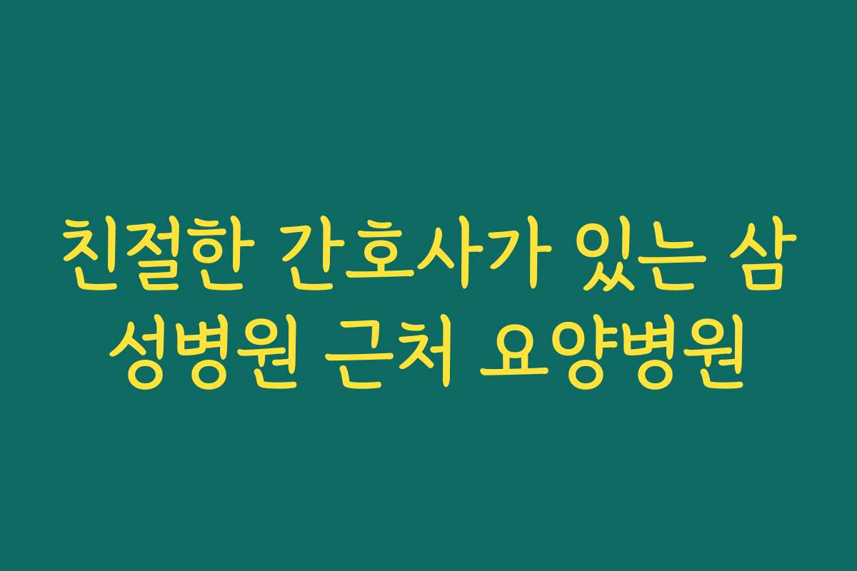 친절한 간호사가 있는 삼성병원 근처 요양병원