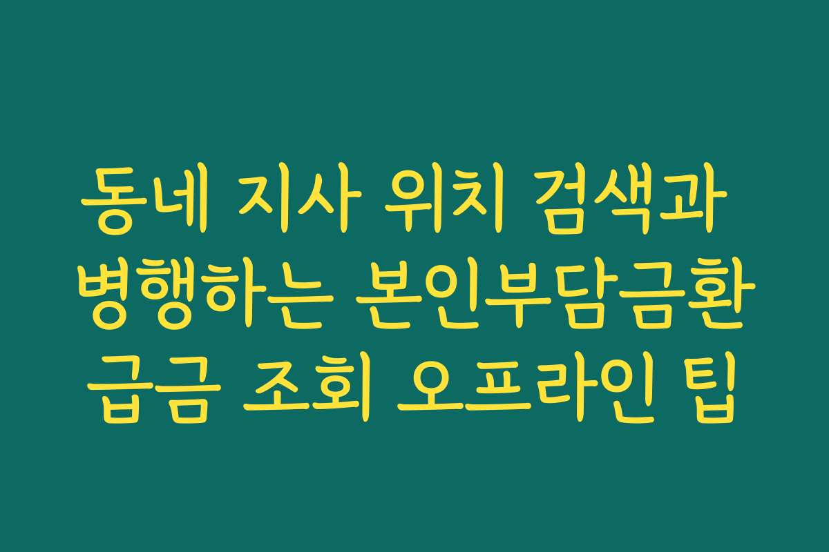동네 지사 위치 검색과 병행하는 본인부담금환급금 조회 오프라인 팁