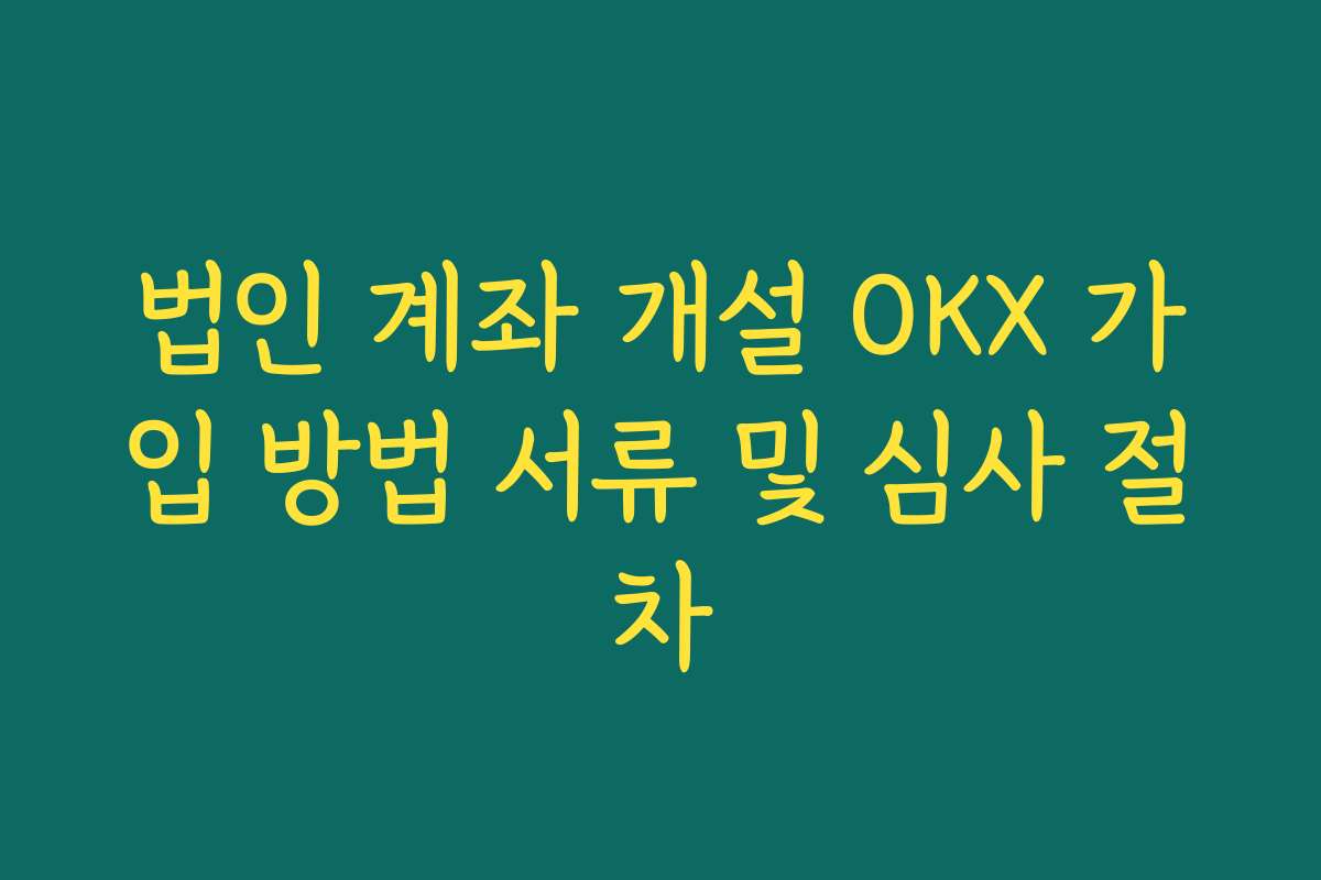 법인 계좌 개설 OKX 가입 방법 서류 및 심사 절차