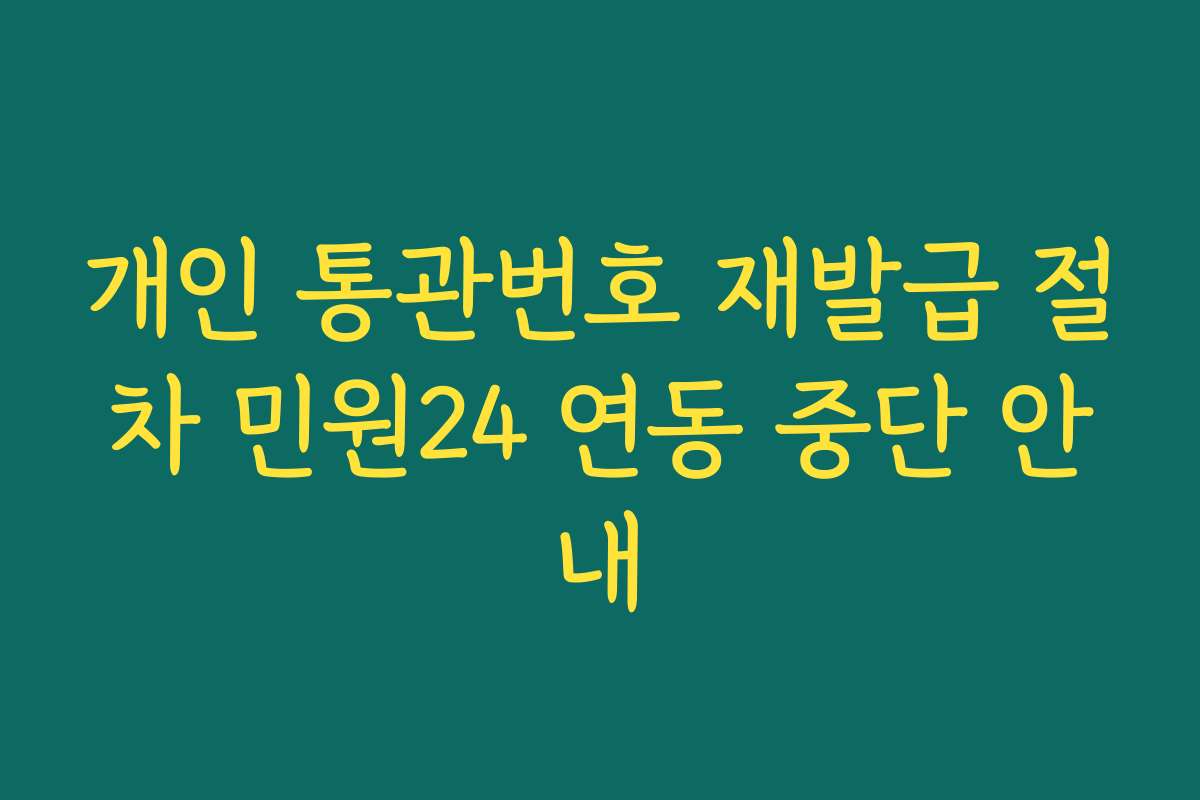 개인 통관번호 재발급 절차 민원24 연동 중단 안내