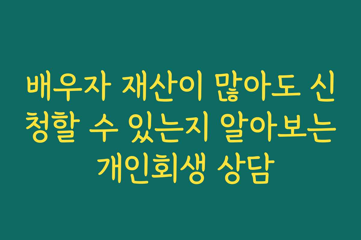 배우자 재산이 많아도 신청할 수 있는지 알아보는 개인회생 상담