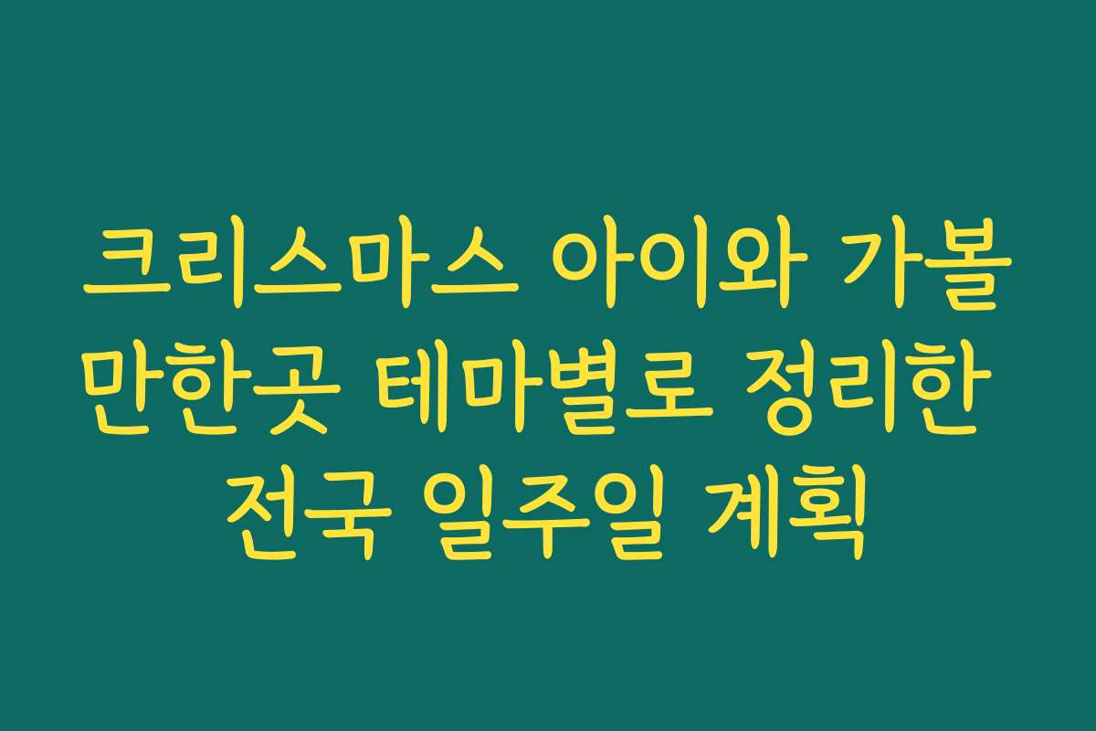 크리스마스 아이와 가볼만한곳 테마별로 정리한 전국 일주일 계획