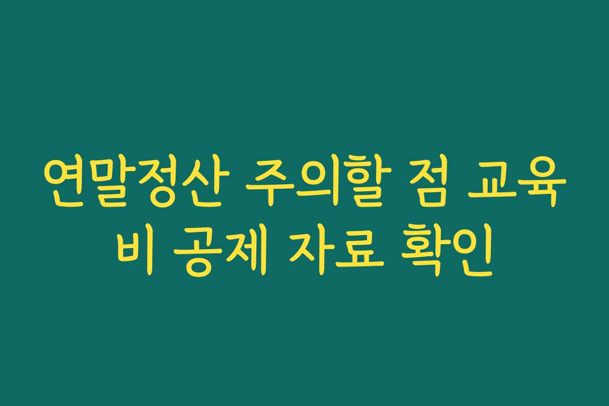 연말정산 주의할 점 교육비 공제 자료 확인