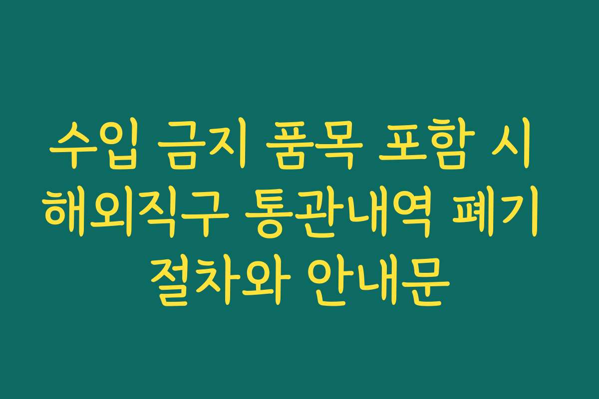 수입 금지 품목 포함 시 해외직구 통관내역 폐기 절차와 안내문