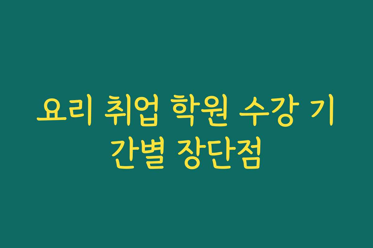 요리 취업 학원 수강 기간별 장단점