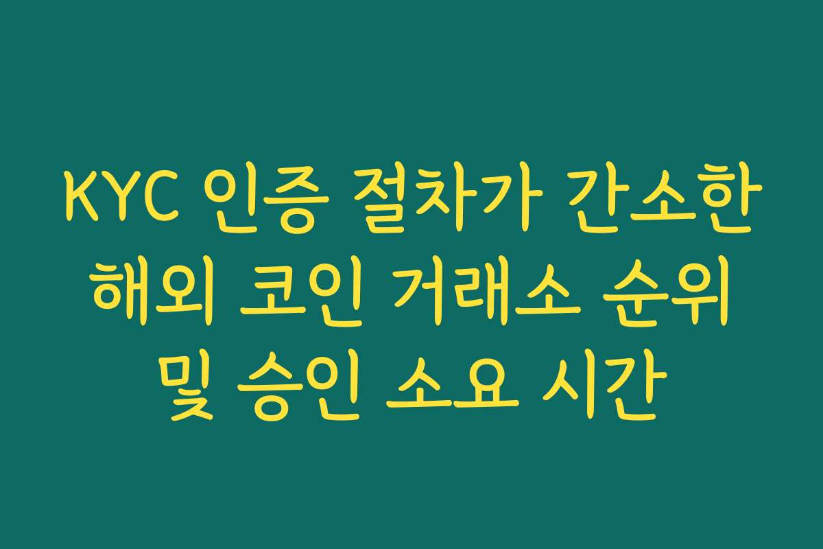 KYC 인증 절차가 간소한 해외 코인 거래소 순위 및 승인 소요 시간