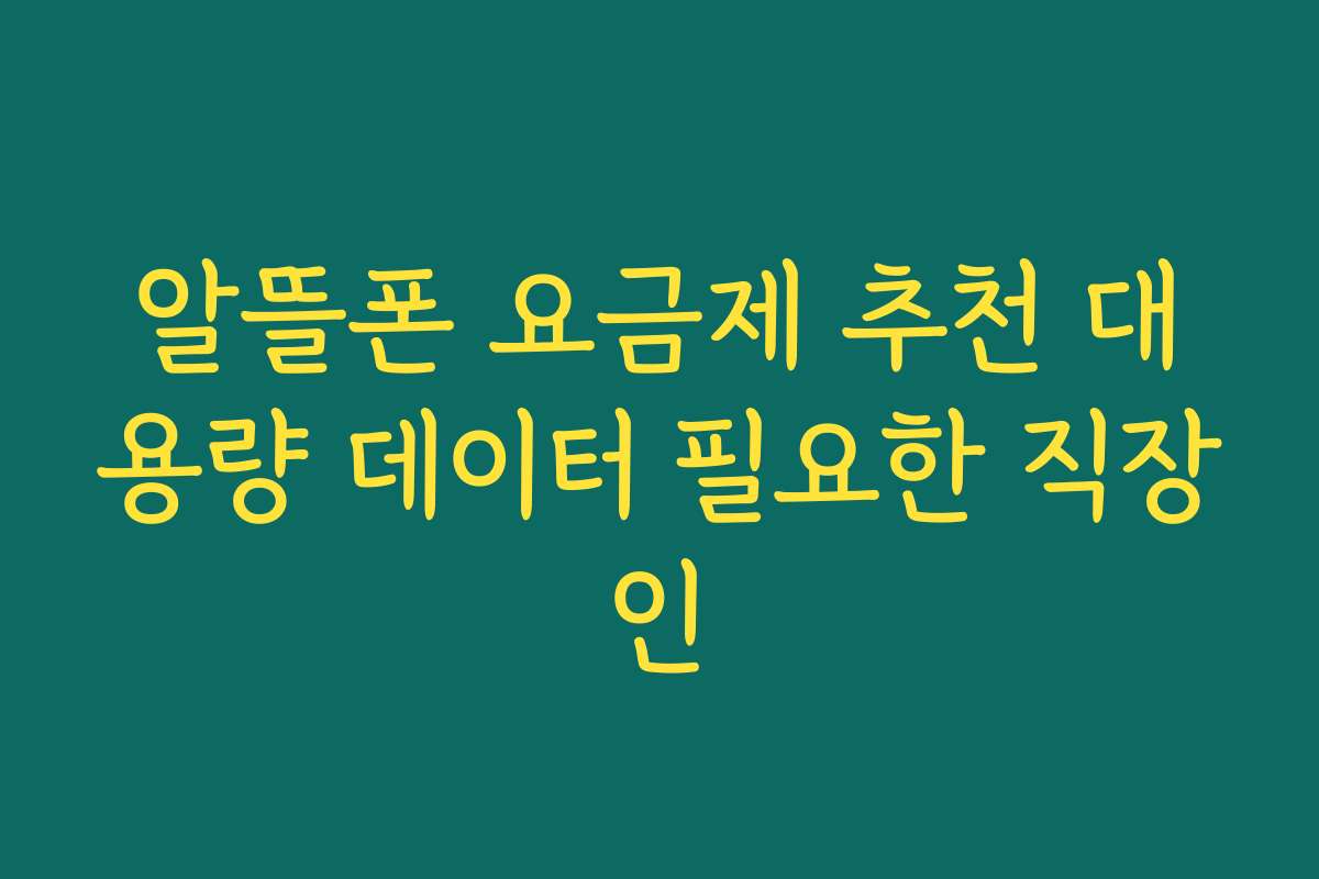 알뜰폰 요금제 추천 대용량 데이터 필요한 직장인