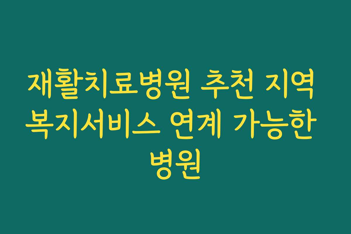 재활치료병원 추천 지역 복지서비스 연계 가능한 병원