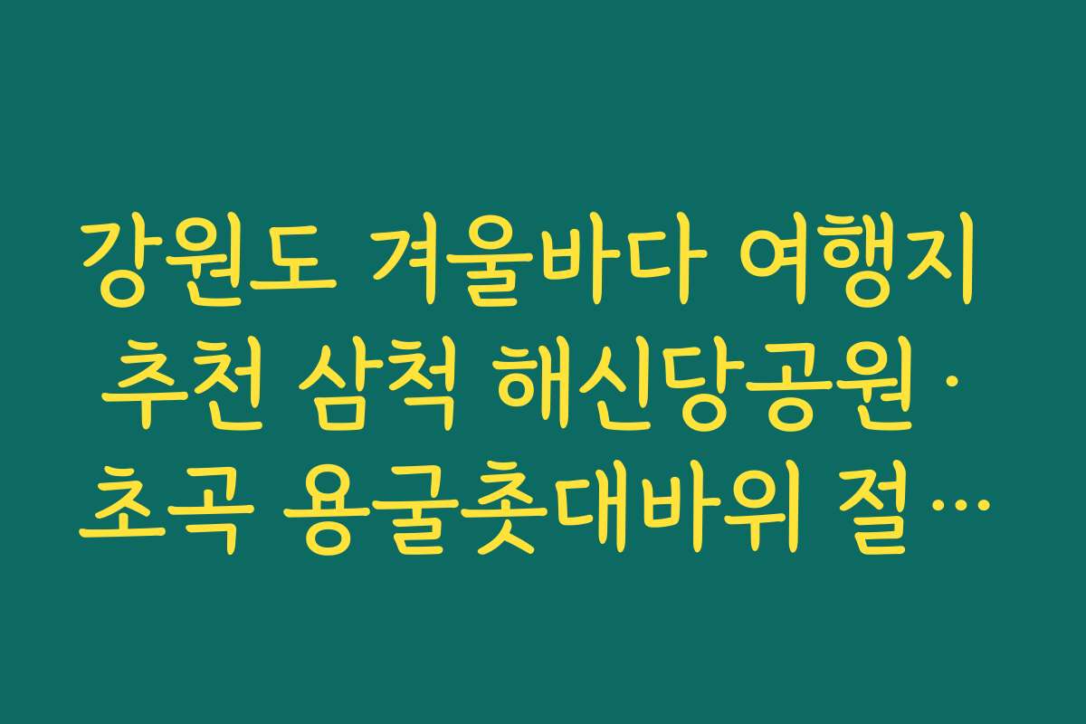 강원도 겨울바다 여행지 추천 삼척 해신당공원·초곡 용굴촛대바위 절경 감상 코스