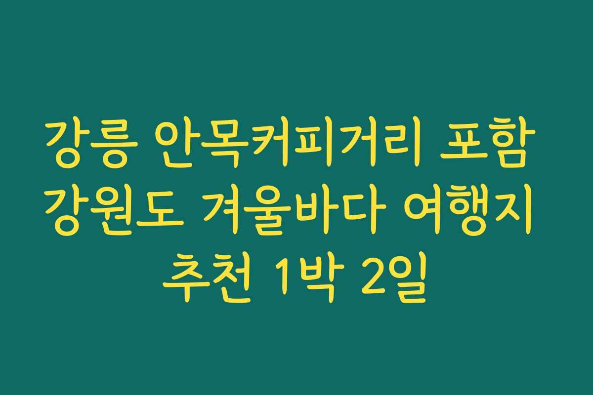강릉 안목커피거리 포함 강원도 겨울바다 여행지 추천 1박 2일