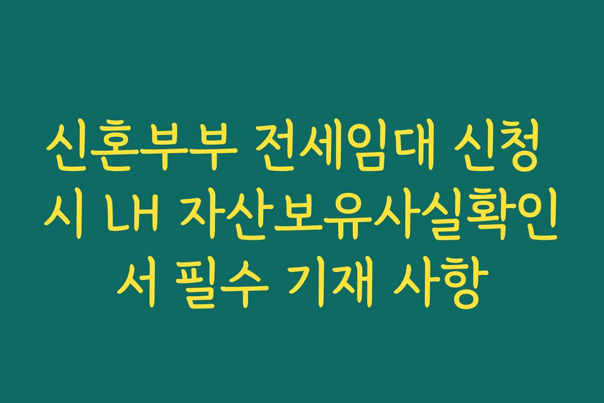 신혼부부 전세임대 신청 시 LH 자산보유사실확인서 필수 기재 사항