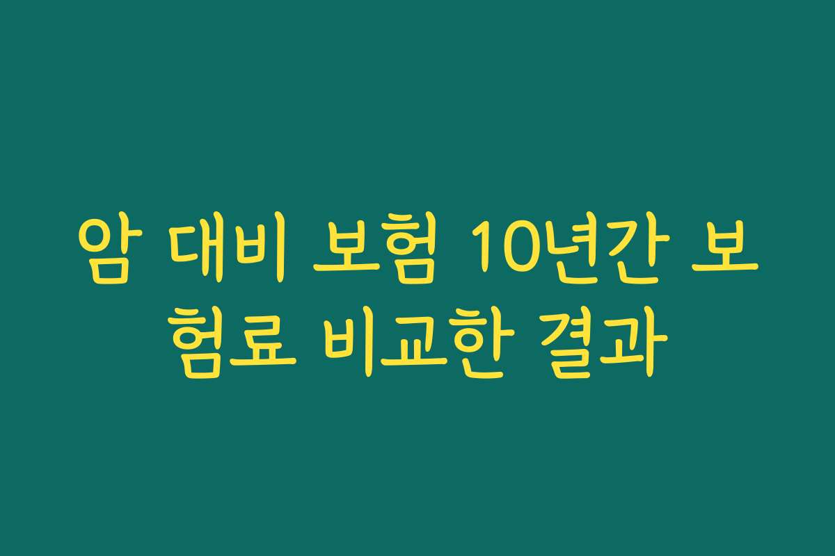 암 대비 보험 10년간 보험료 비교한 결과
