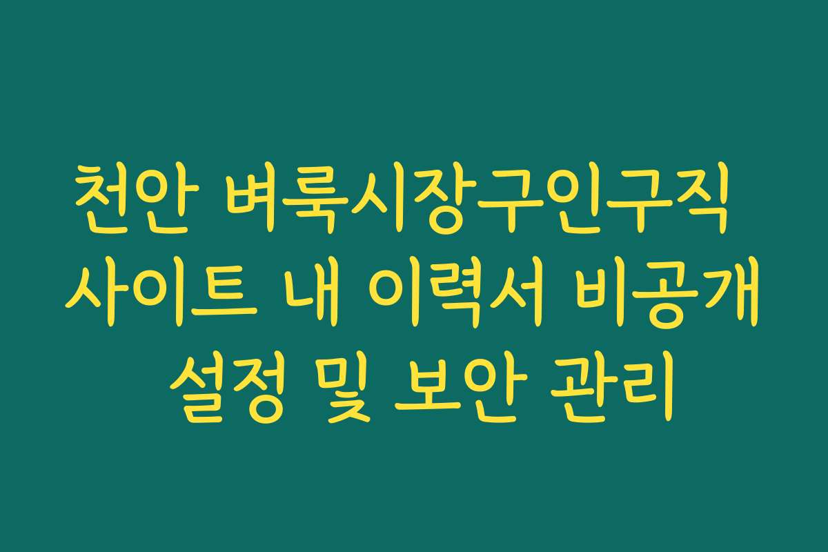 천안 벼룩시장구인구직 사이트 내 이력서 비공개 설정 및 보안 관리