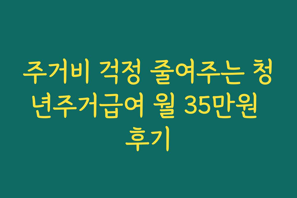 주거비 걱정 줄여주는 청년주거급여 월 35만원 후기