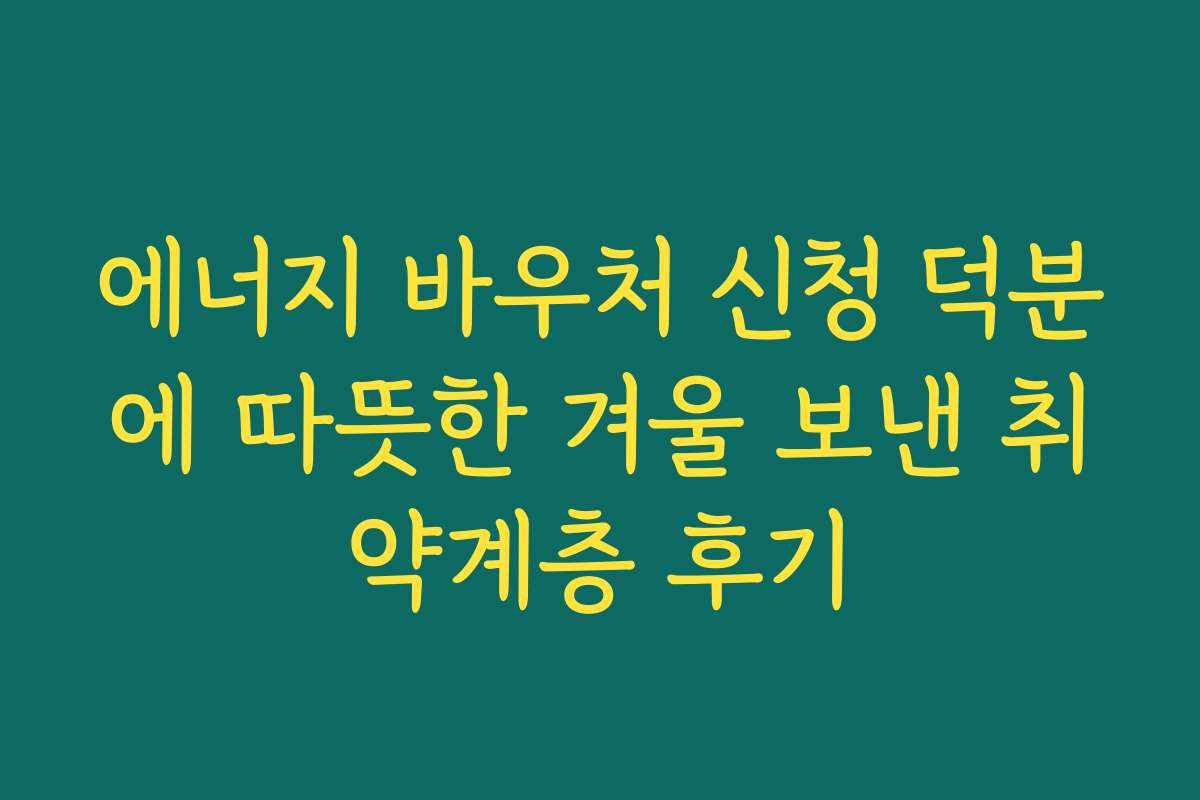 에너지 바우처 신청 덕분에 따뜻한 겨울 보낸 취약계층 후기