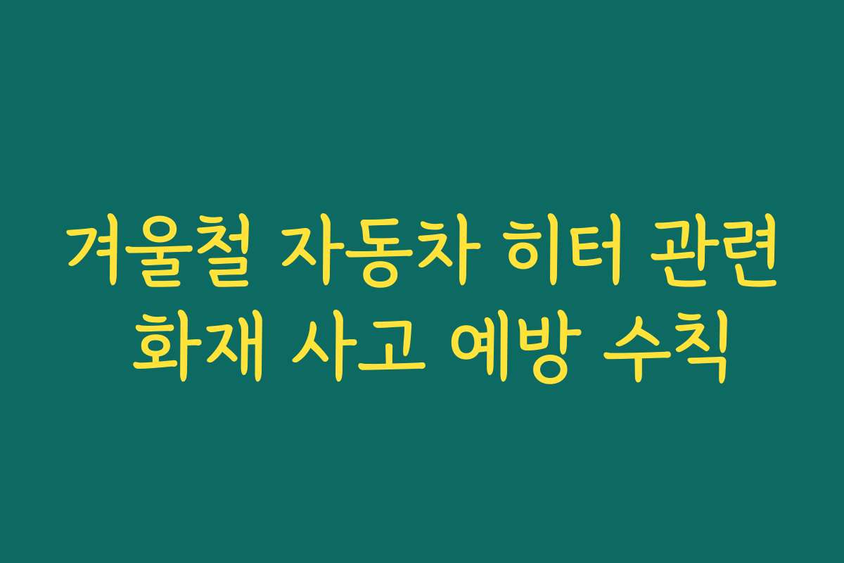 겨울철 자동차 히터 관련 화재 사고 예방 수칙