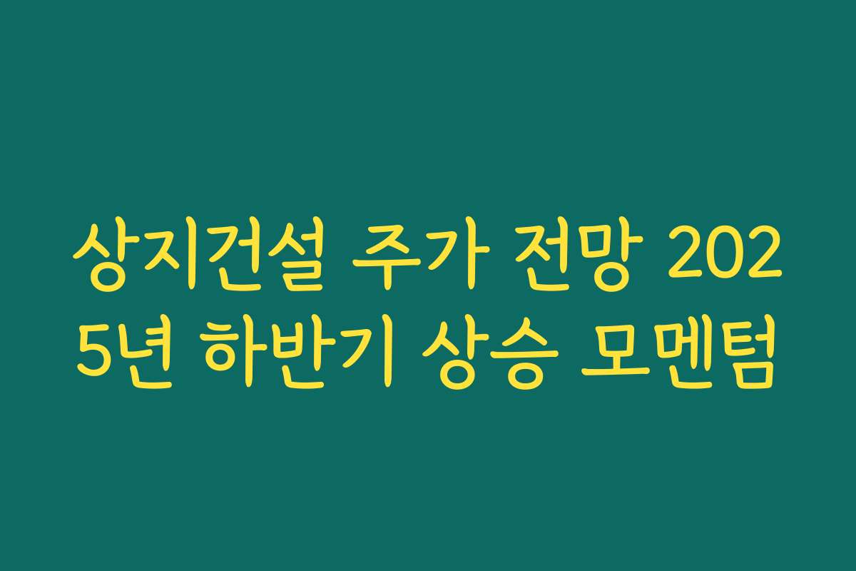 상지건설 주가 전망 2025년 하반기 상승 모멘텀