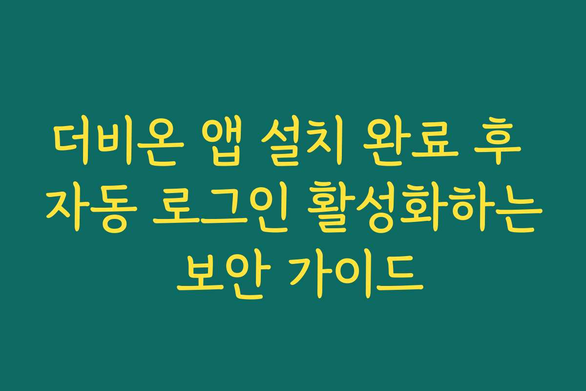 더비온 앱 설치 완료 후 자동 로그인 활성화하는 보안 가이드