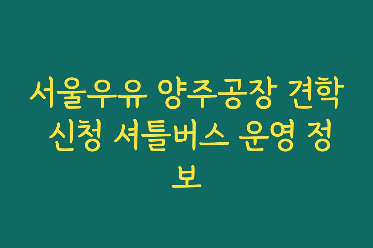 서울우유 양주공장 견학 신청 셔틀버스 운영 정보