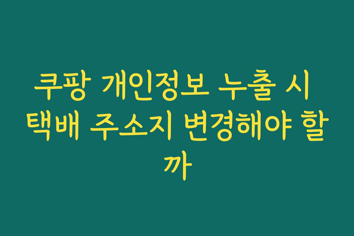 쿠팡 개인정보 누출 시 택배 주소지 변경해야 할까