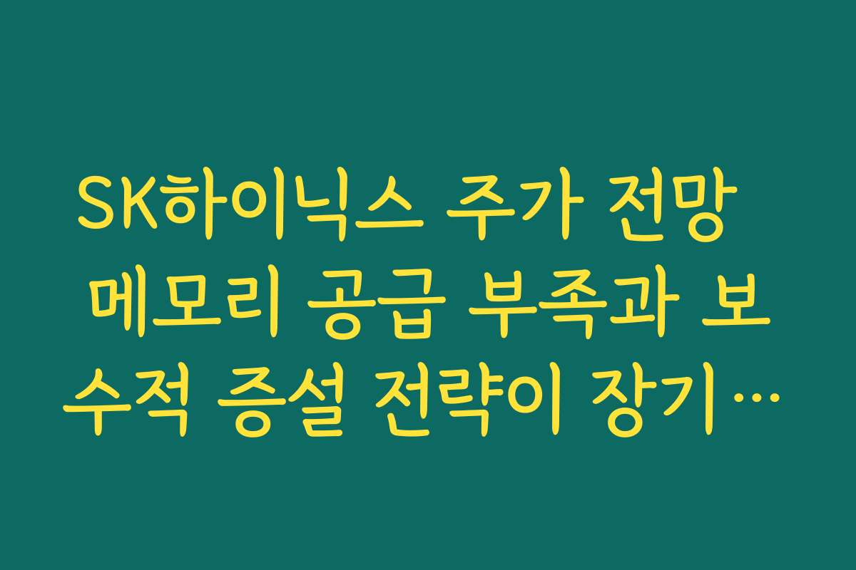SK하이닉스 주가 전망  메모리 공급 부족과 보수적 증설 전략이 장기 주가에 유리한 이유