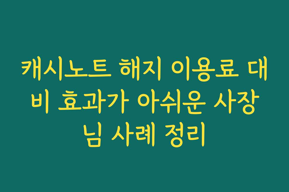 캐시노트 해지 이용료 대비 효과가 아쉬운 사장님 사례 정리