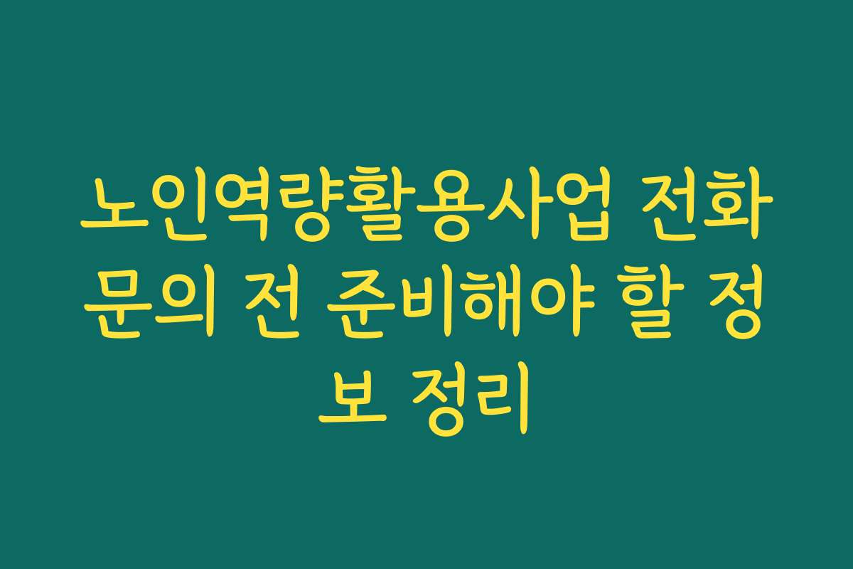 노인역량활용사업 전화문의 전 준비해야 할 정보 정리