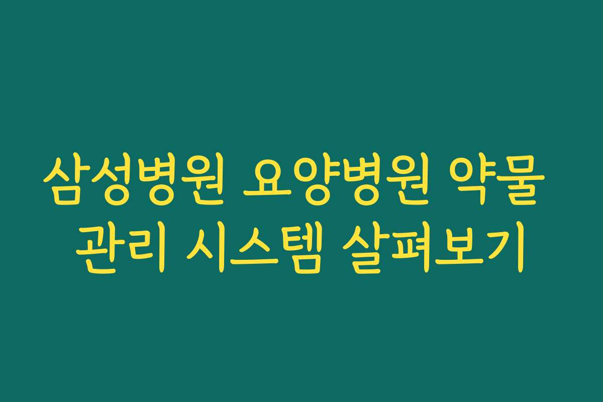 삼성병원 요양병원 약물 관리 시스템 살펴보기