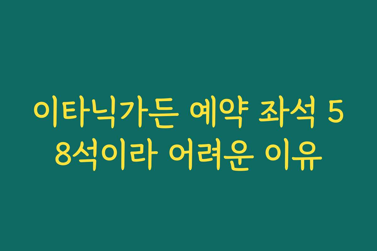 이타닉가든 예약 좌석 58석이라 어려운 이유