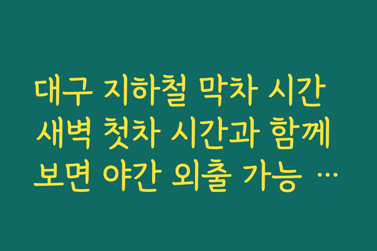 대구 지하철 막차 시간  새벽 첫차 시간과 함께 보면 야간 외출 가능 시간대가 더 명확해지는 이유