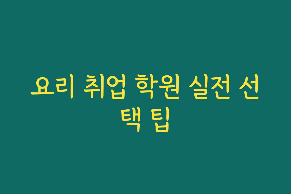 요리 취업 학원 실전 선택 팁