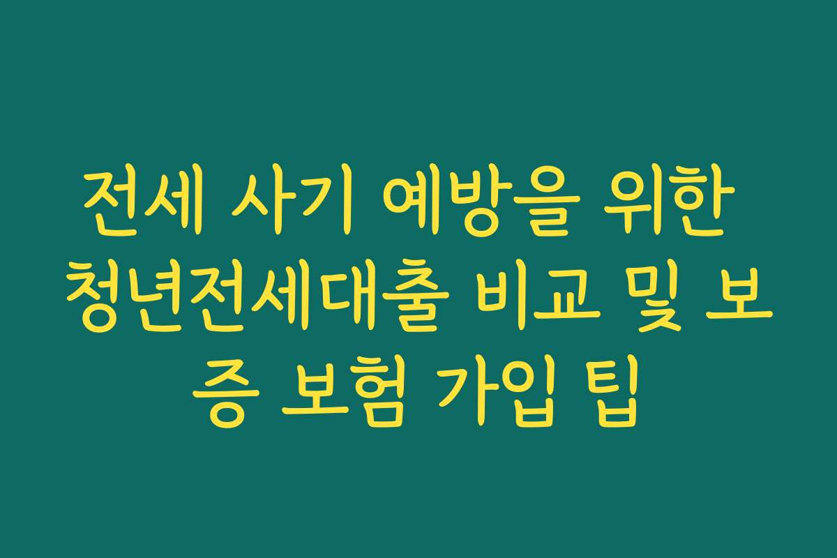 전세 사기 예방을 위한 청년전세대출 비교 및 보증 보험 가입 팁