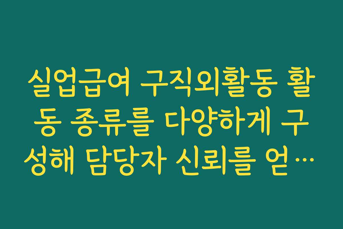 실업급여 구직외활동 활동 종류를 다양하게 구성해 담당자 신뢰를 얻는 팁
