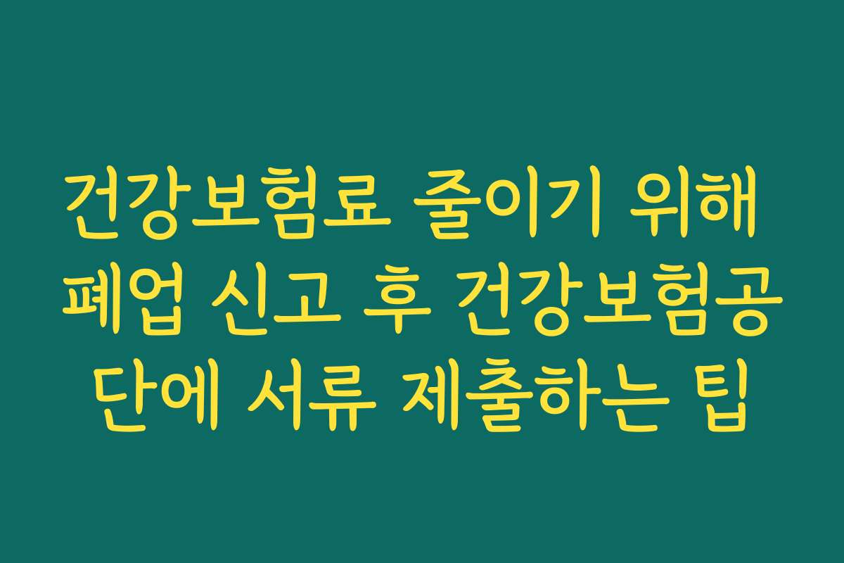 건강보험료 줄이기 위해 폐업 신고 후 건강보험공단에 서류 제출하는 팁