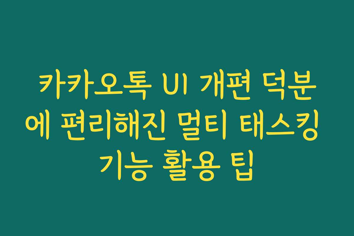 카카오톡 UI 개편 덕분에 편리해진 멀티 태스킹 기능 활용 팁